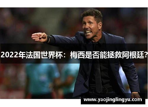 2022年法国世界杯：梅西是否能拯救阿根廷？