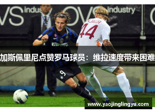 加斯佩里尼点赞罗马球员：维拉速度带来困难