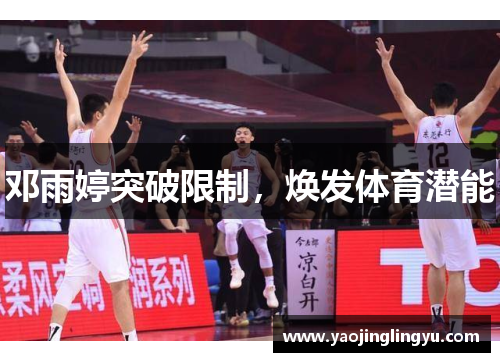 邓雨婷突破限制，焕发体育潜能